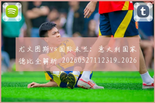 尤文图斯vs国际米兰：意大利国家德比全解析_20260527112319_20260609133101