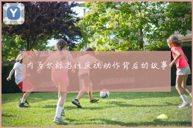 内马尔标志性庆祝动作背后的故事