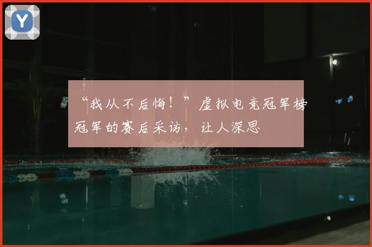 “我从不后悔！”虚拟电竞冠军榜冠军的赛后采访，让人深思