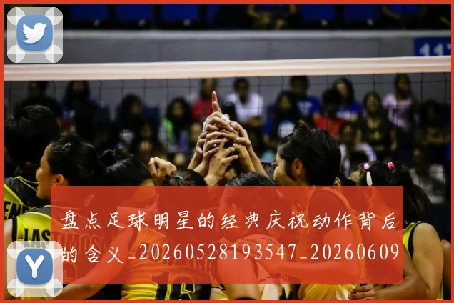 盘点足球明星的经典庆祝动作背后的含义_20260528193547_20260609234300