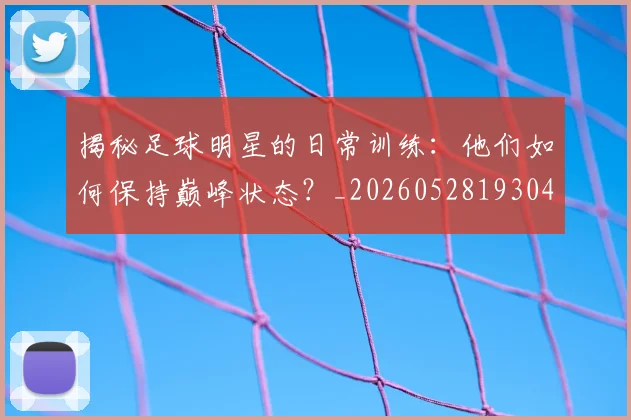 揭秘足球明星的日常训练：他们如何保持巅峰状态？_20260528193049