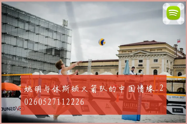 姚明与休斯顿火箭队的中国情缘_20260527112226