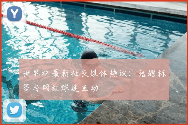 世界杯最新社交媒体热议：话题标签与网红球迷互动
