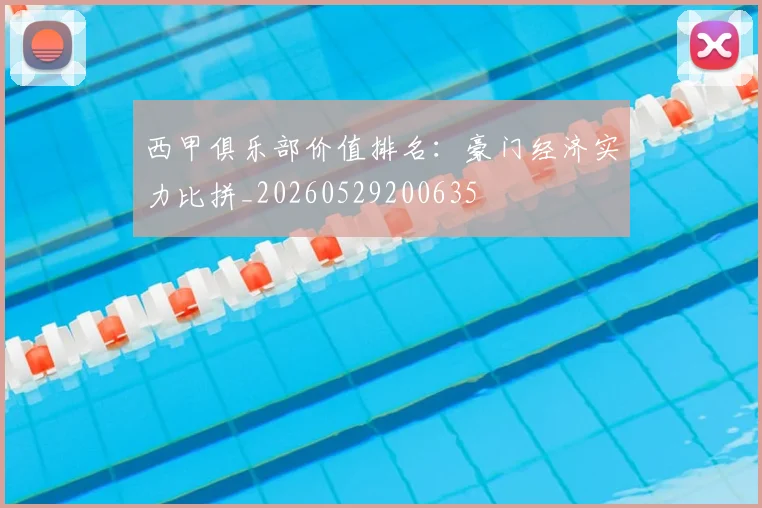 西甲俱乐部价值排名：豪门经济实力比拼_20260529200635