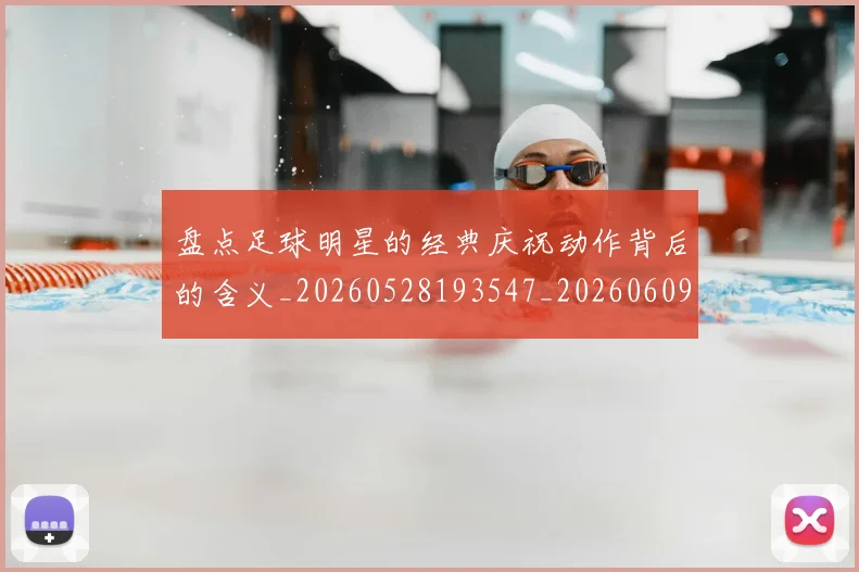 盘点足球明星的经典庆祝动作背后的含义_20260528193547_20260609234300