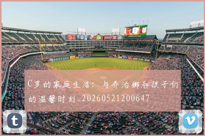 C罗的家庭生活:与乔治娜和孩子们的温馨时刻_20260521200647