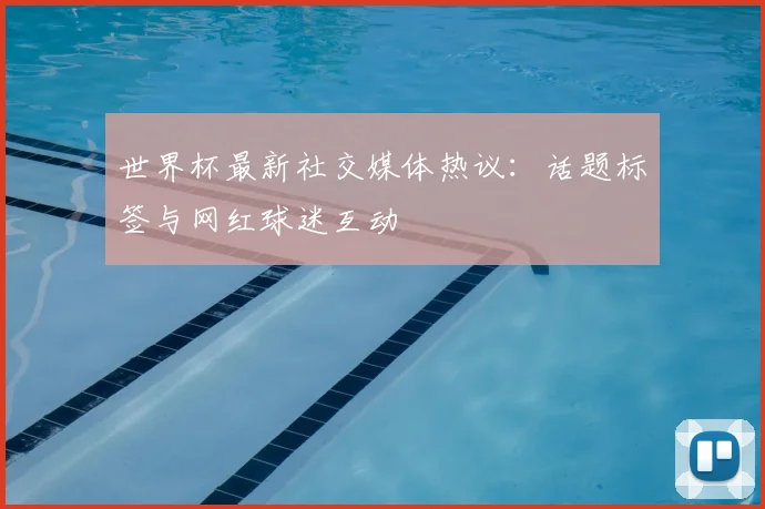 世界杯最新社交媒体热议:话题标签与网红球迷互动