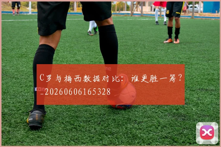 C罗与梅西数据对比：谁更胜一筹？_20260606165328