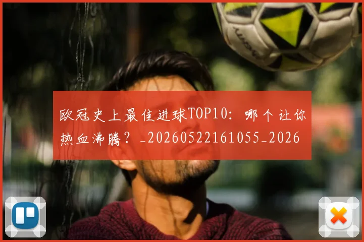 欧冠史上最佳进球TOP10:哪个让你热血沸腾?_20260522161055_20260609224708