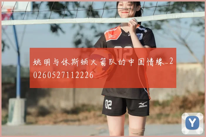 姚明与休斯顿火箭队的中国情缘_20260527112226