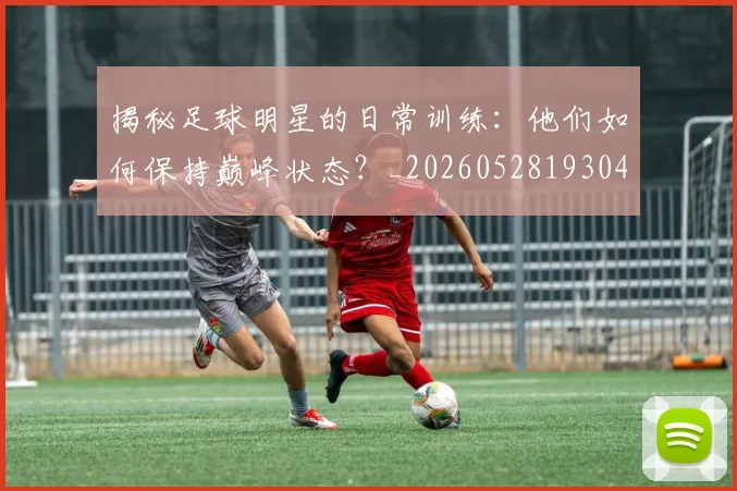 揭秘足球明星的日常训练：他们如何保持巅峰状态？_20260528193049