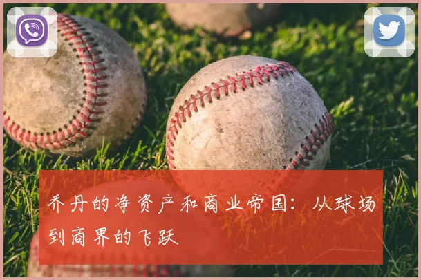 乔丹的净资产和商业帝国：从球场到商界的飞跃