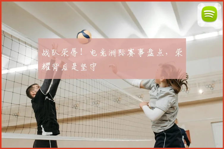 战队荣辱！电竞洲际赛事盘点，荣耀背后是坚守