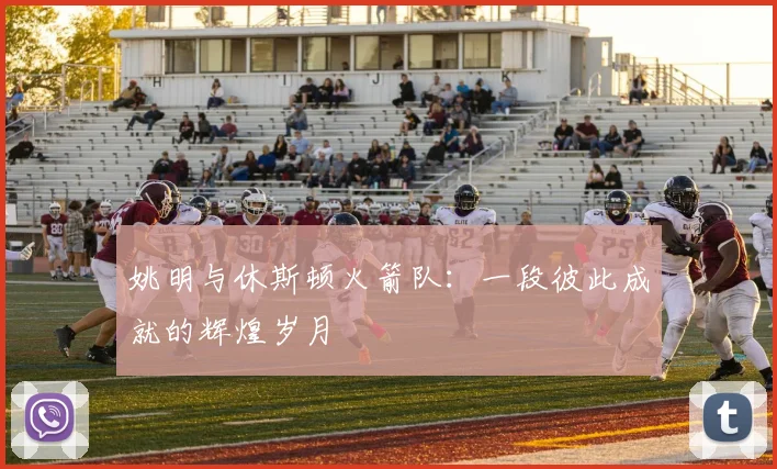 姚明与休斯顿火箭队:一段彼此成就的辉煌岁月