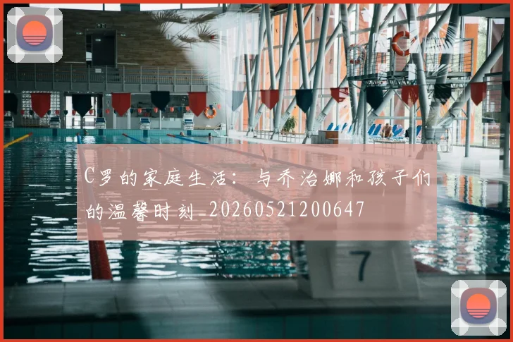 C罗的家庭生活：与乔治娜和孩子们的温馨时刻_20260521200647