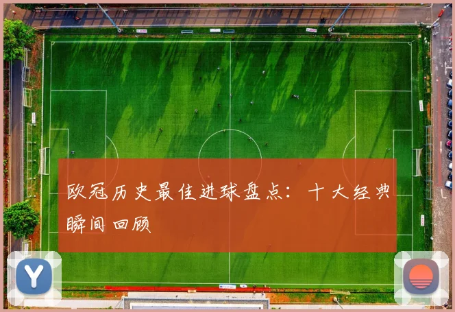 欧冠历史最佳进球盘点:十大经典瞬间回顾