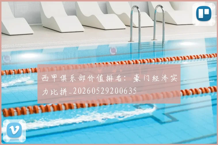 西甲俱乐部价值排名:豪门经济实力比拼_20260529200635